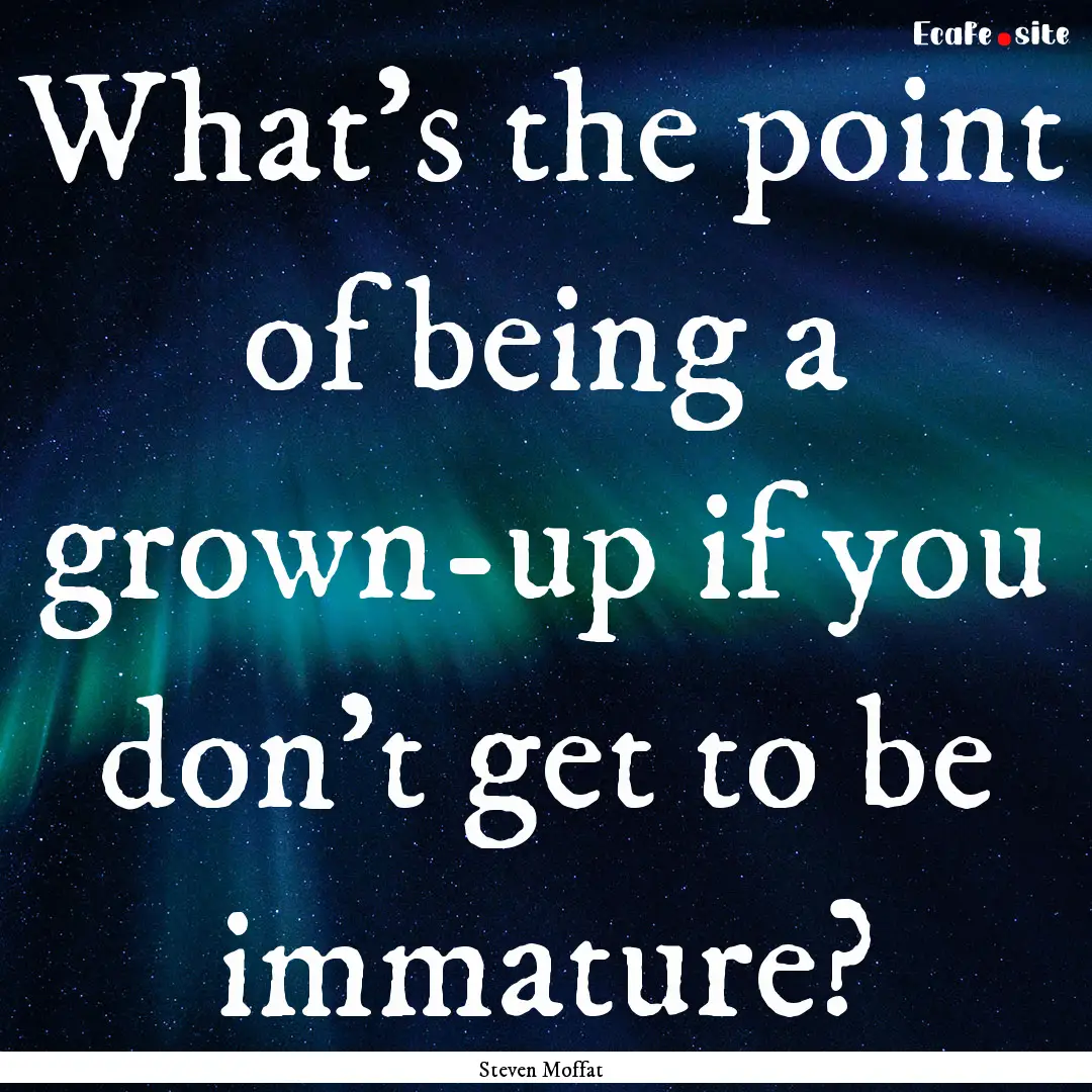 What's the point of being a grown-up if you.... : Quote by Steven Moffat