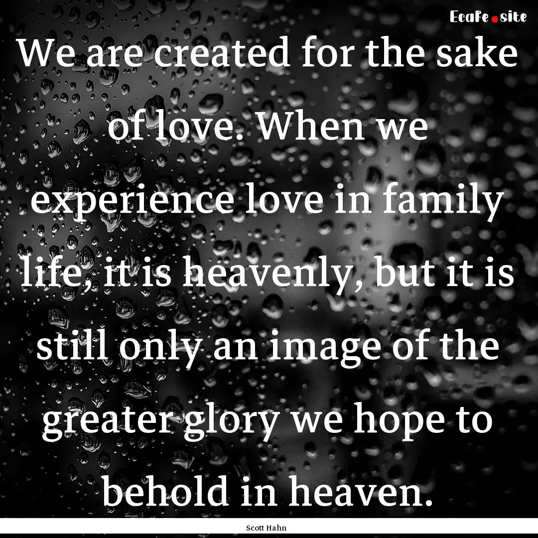 We are created for the sake of love. When.... : Quote by Scott Hahn