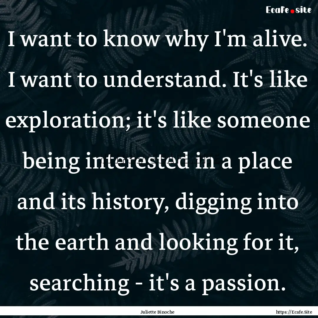 I want to know why I'm alive. I want to understand..... : Quote by Juliette Binoche