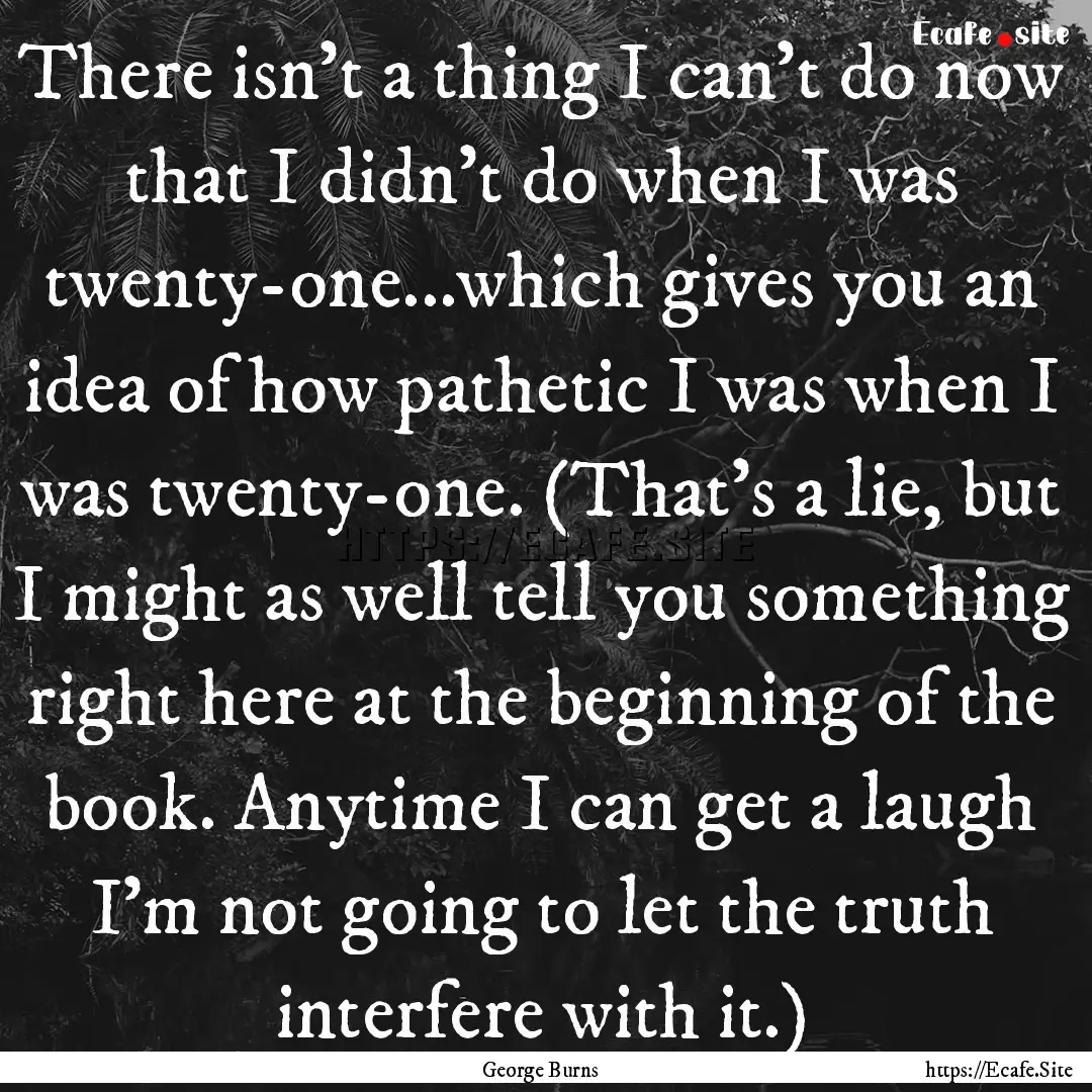 There isn't a thing I can't do now that I.... : Quote by George Burns