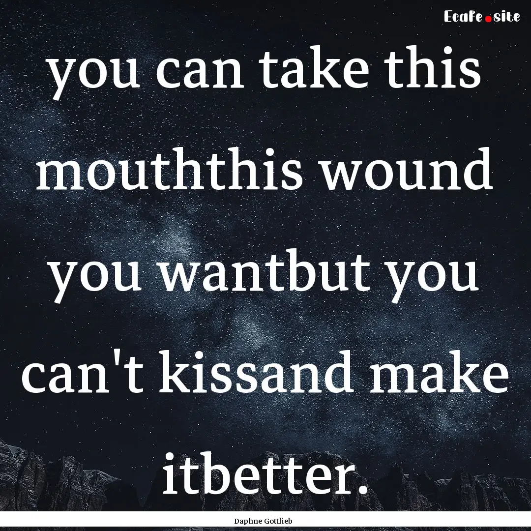 you can take this mouththis wound you wantbut.... : Quote by Daphne Gottlieb