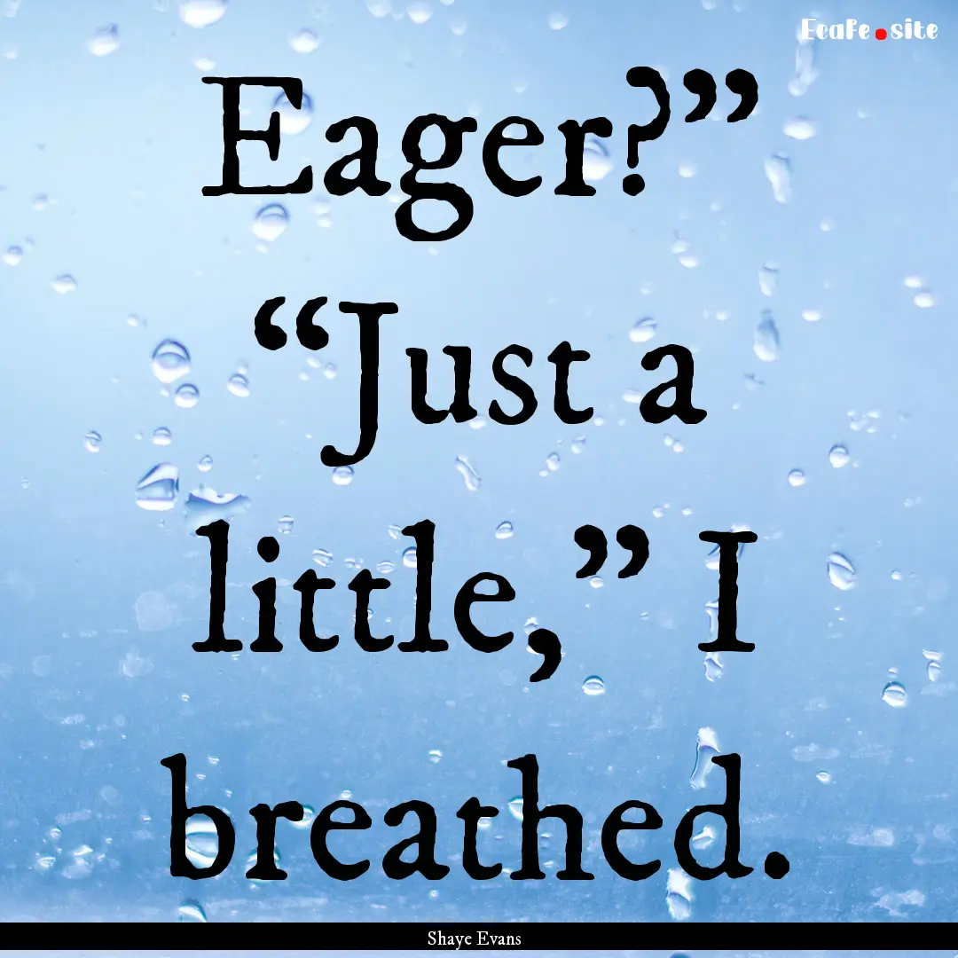 Eager?” “Just a little,” I breathed..... : Quote by Shaye Evans