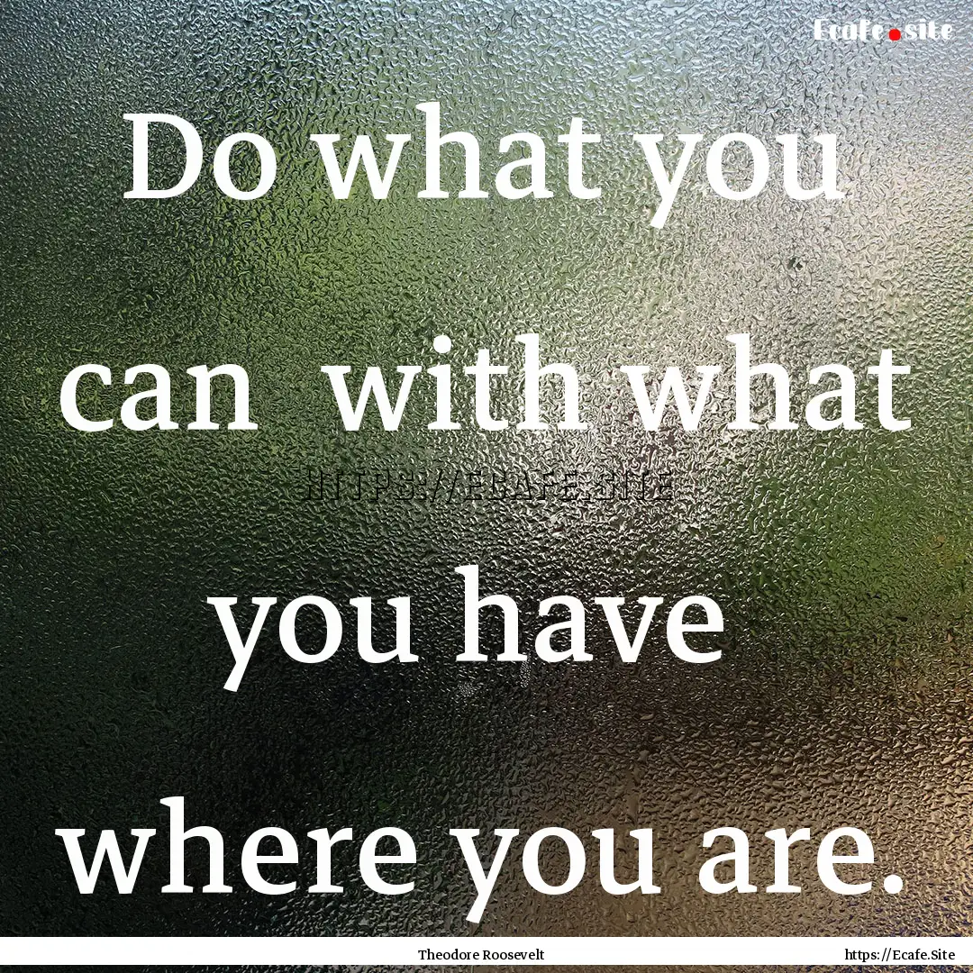 Do what you can with what you have where.... : Quote by Theodore Roosevelt