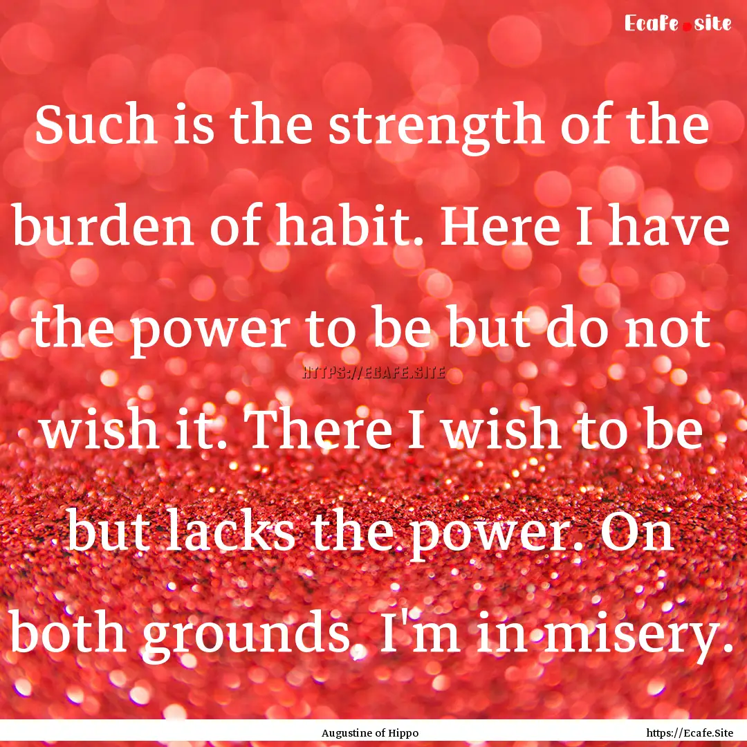 Such is the strength of the burden of habit..... : Quote by Augustine of Hippo