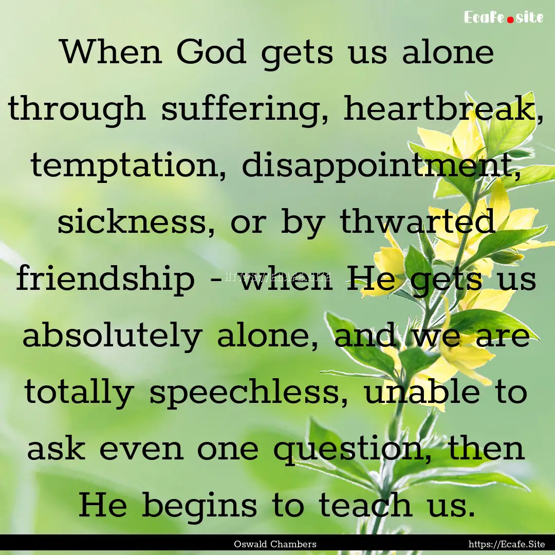 When God gets us alone through suffering,.... : Quote by Oswald Chambers