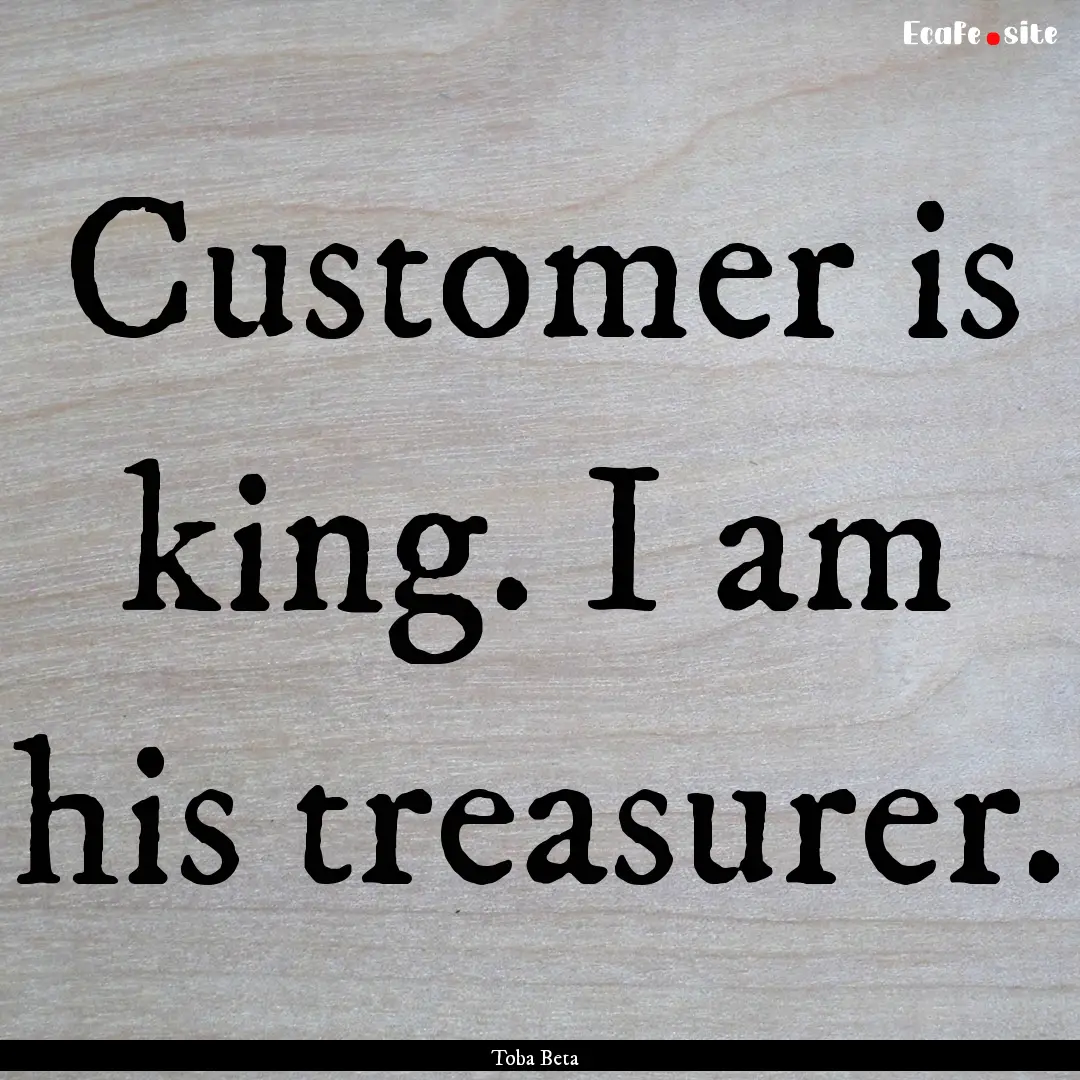 Customer is king. I am his treasurer. : Quote by Toba Beta