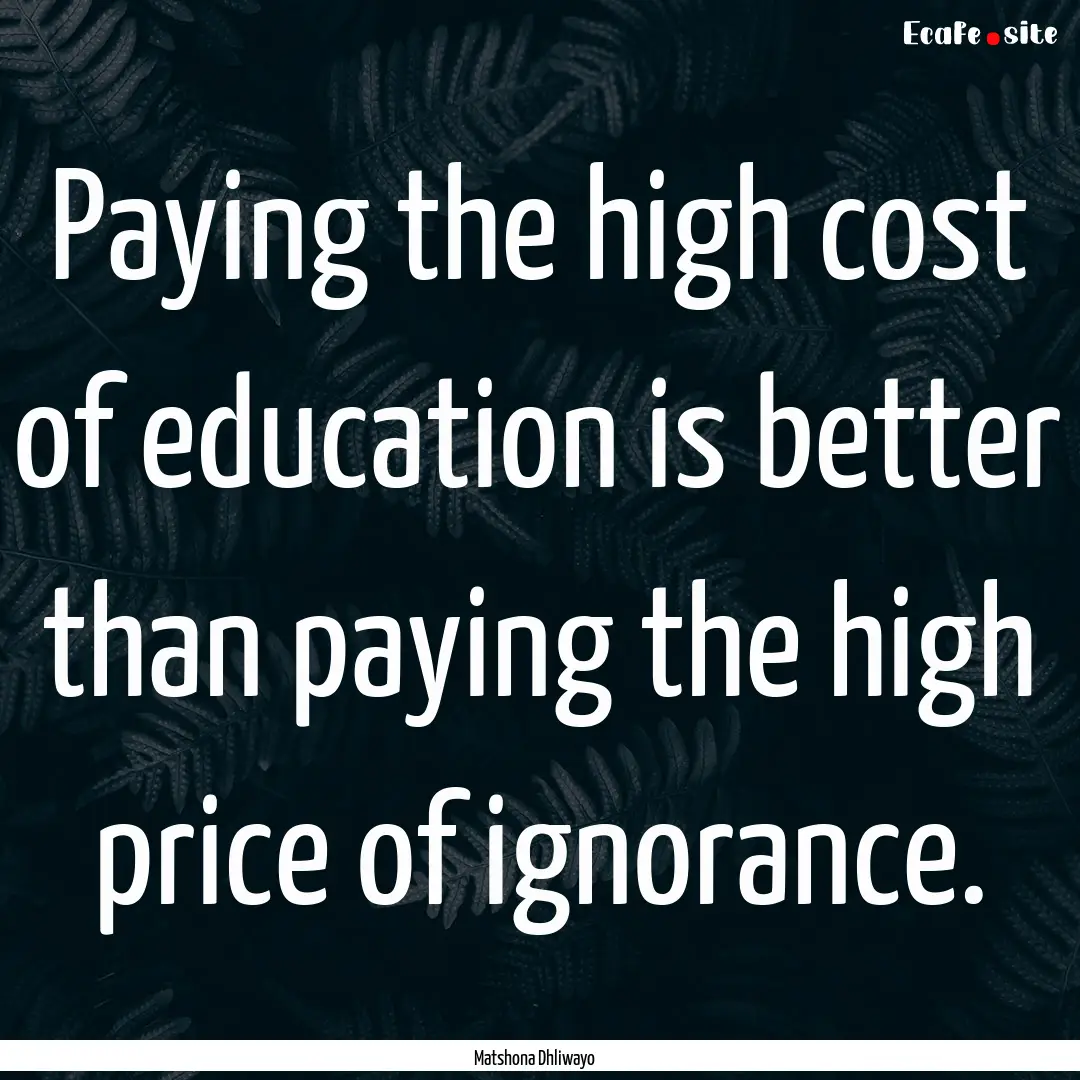 Paying the high cost of education is better.... : Quote by Matshona Dhliwayo