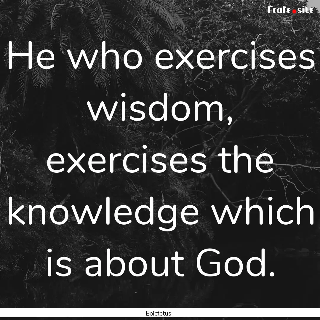 He who exercises wisdom, exercises the knowledge.... : Quote by Epictetus