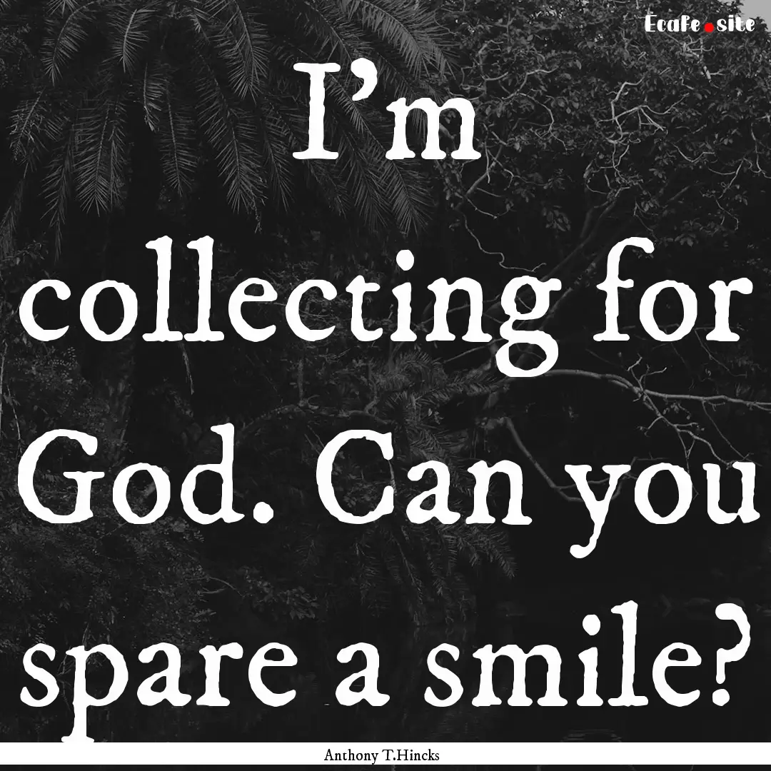 I'm collecting for God. Can you spare a smile?.... : Quote by Anthony T.Hincks