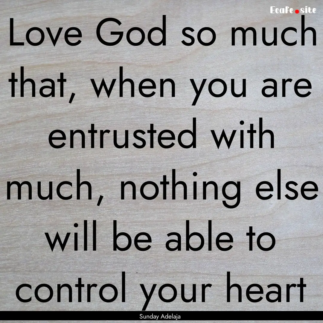 Love God so much that, when you are entrusted.... : Quote by Sunday Adelaja