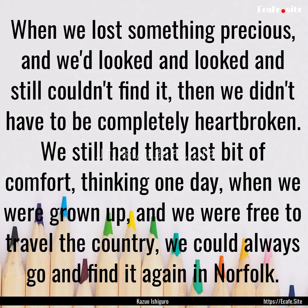 When we lost something precious, and we'd.... : Quote by Kazuo Ishiguro