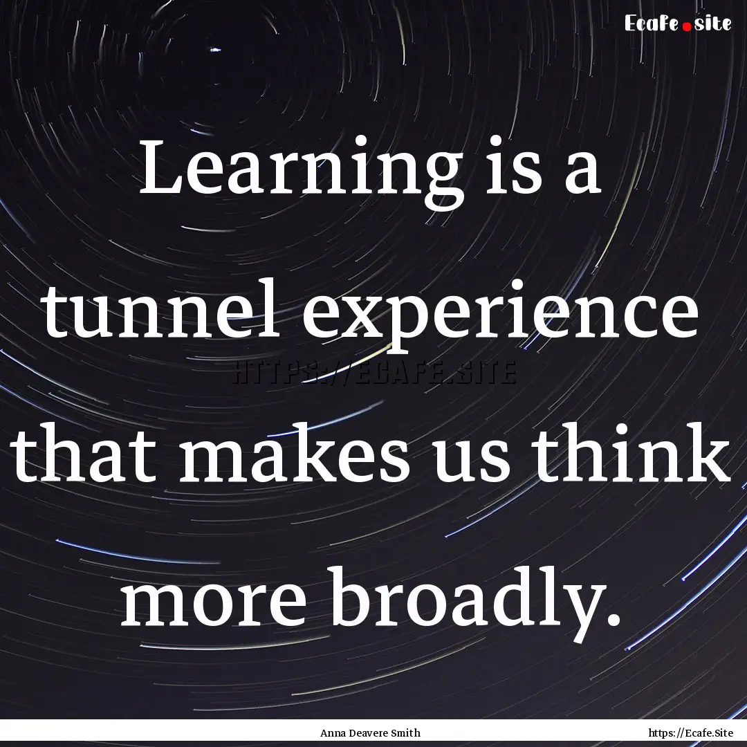 Learning is a tunnel experience that makes.... : Quote by Anna Deavere Smith