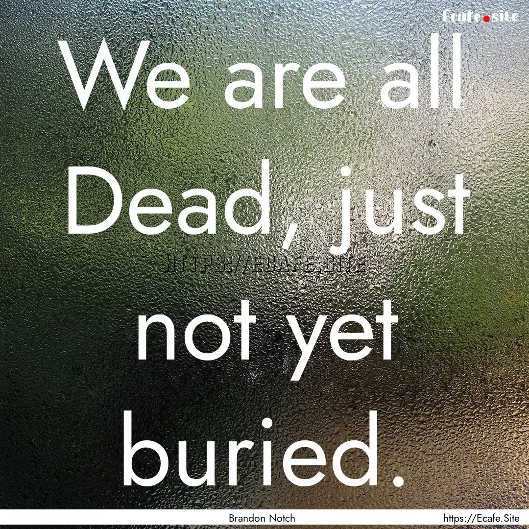 We are all Dead, just not yet buried. : Quote by Brandon Notch