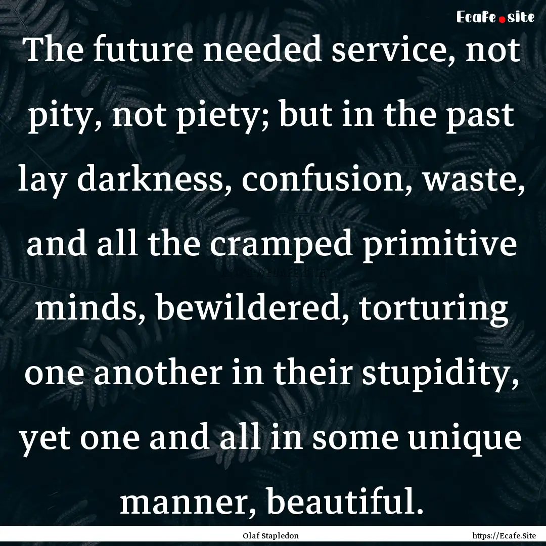 The future needed service, not pity, not.... : Quote by Olaf Stapledon