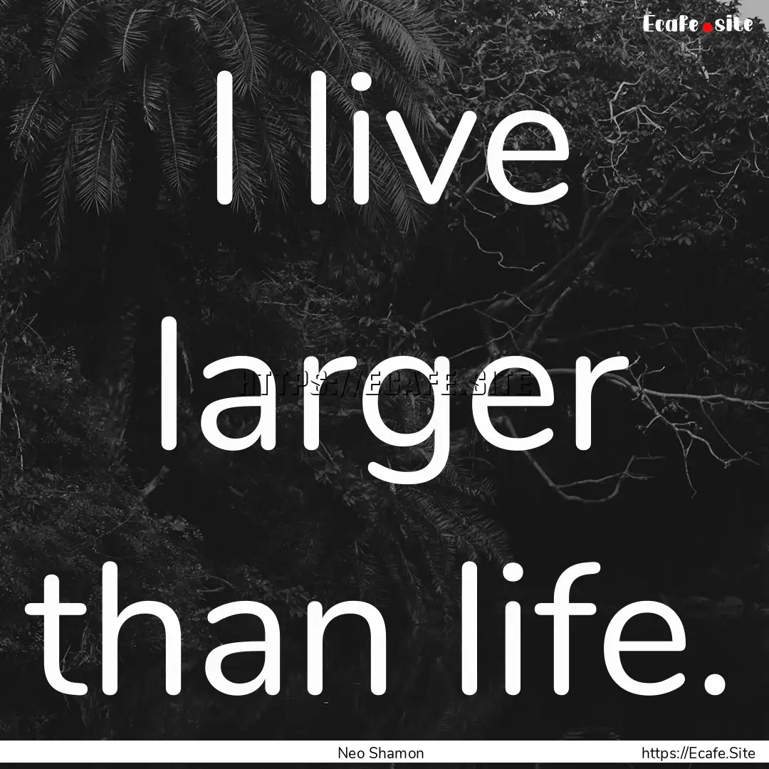 I live larger than life. : Quote by Neo Shamon