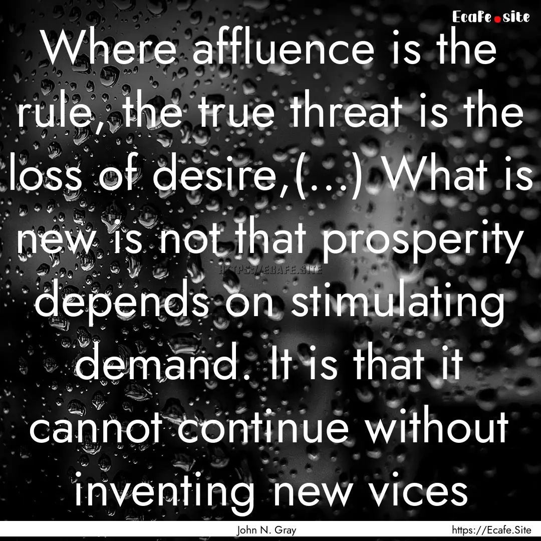 Where affluence is the rule, the true threat.... : Quote by John N. Gray