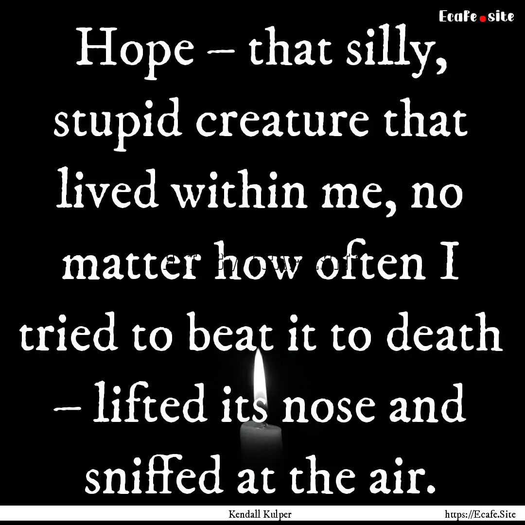 Hope – that silly, stupid creature that.... : Quote by Kendall Kulper