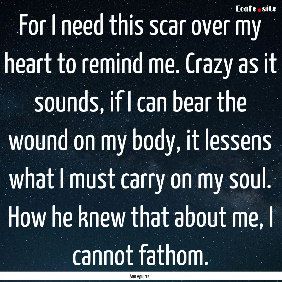 For I need this scar over my heart to remind.... : Quote by Ann Aguirre