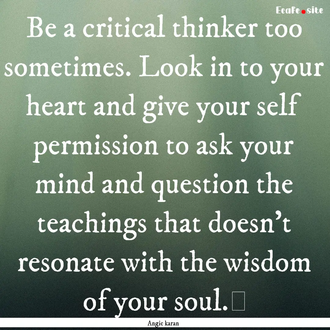 Be a critical thinker too sometimes. Look.... : Quote by Angie karan