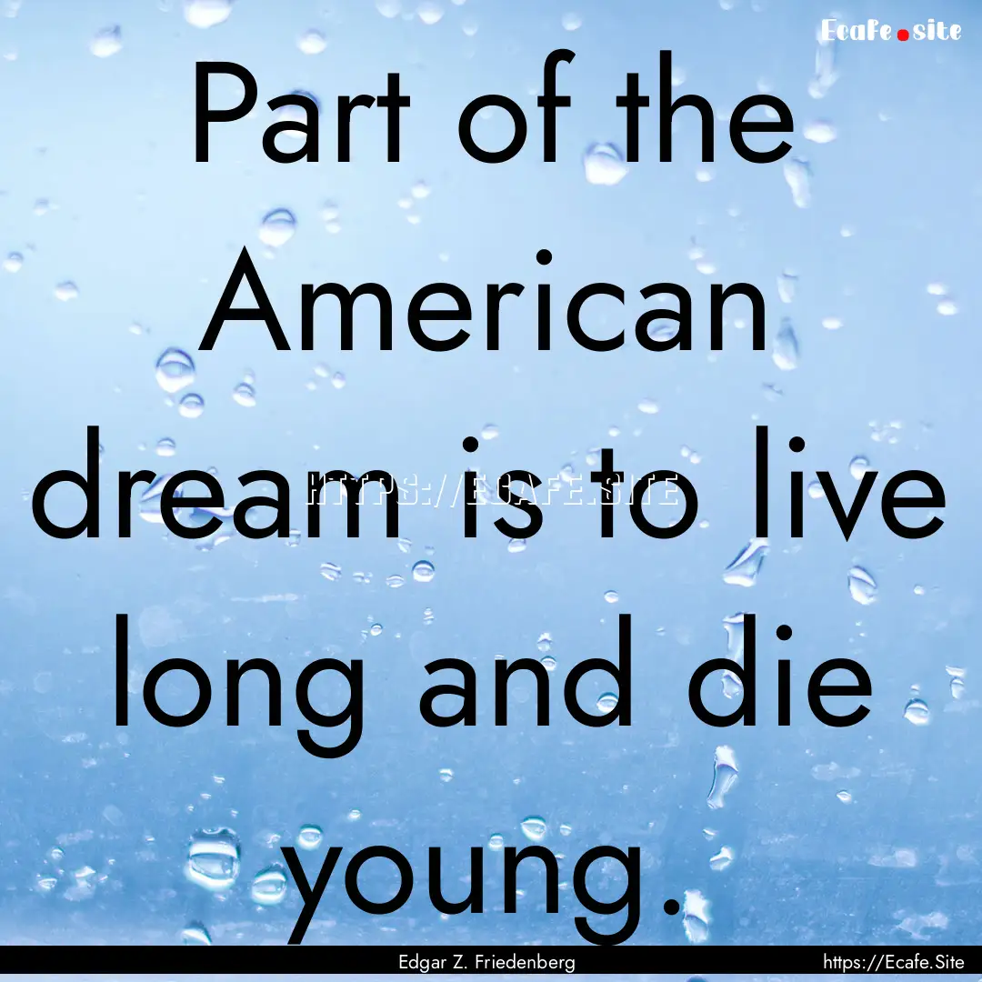 Part of the American dream is to live long.... : Quote by Edgar Z. Friedenberg