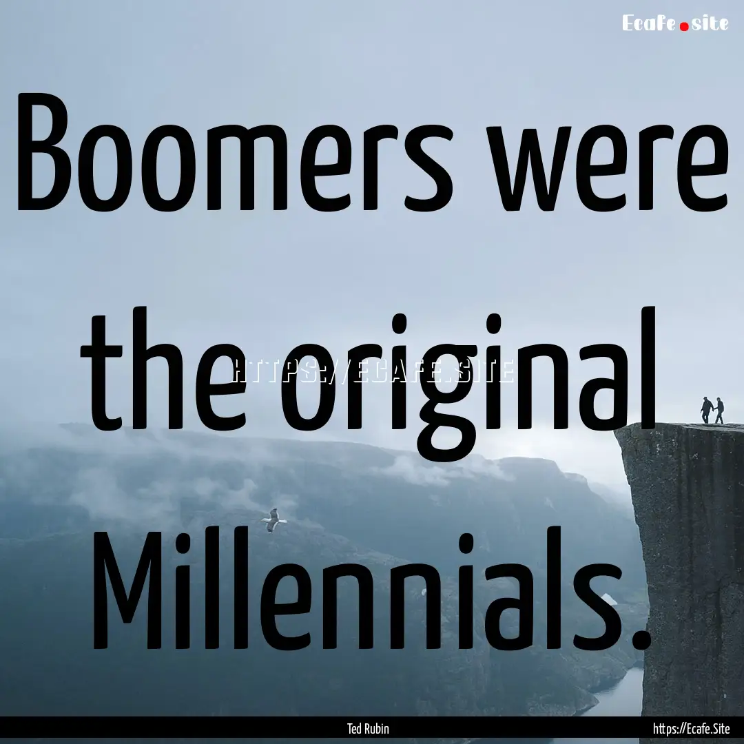 Boomers were the original Millennials. : Quote by Ted Rubin