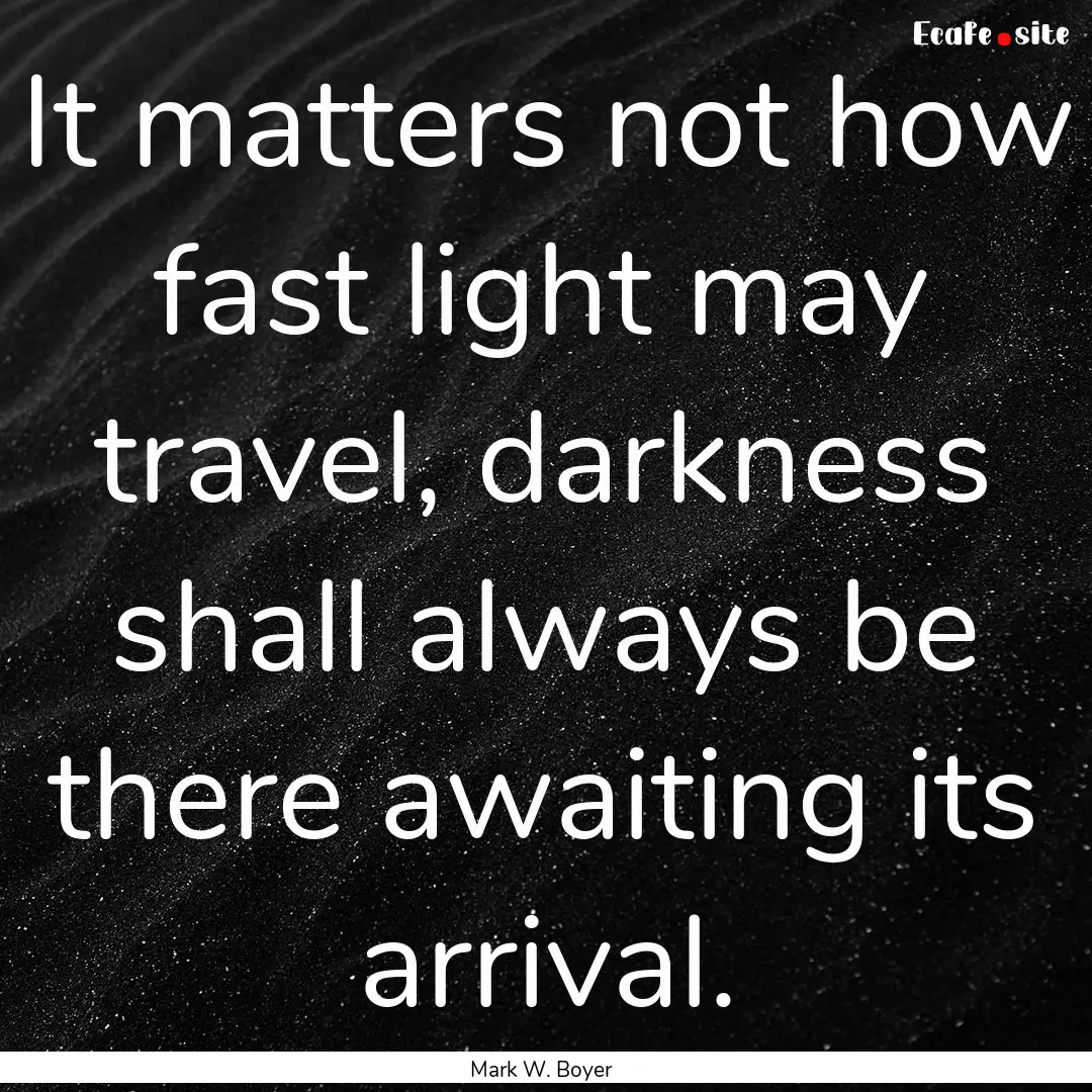 It matters not how fast light may travel,.... : Quote by Mark W. Boyer