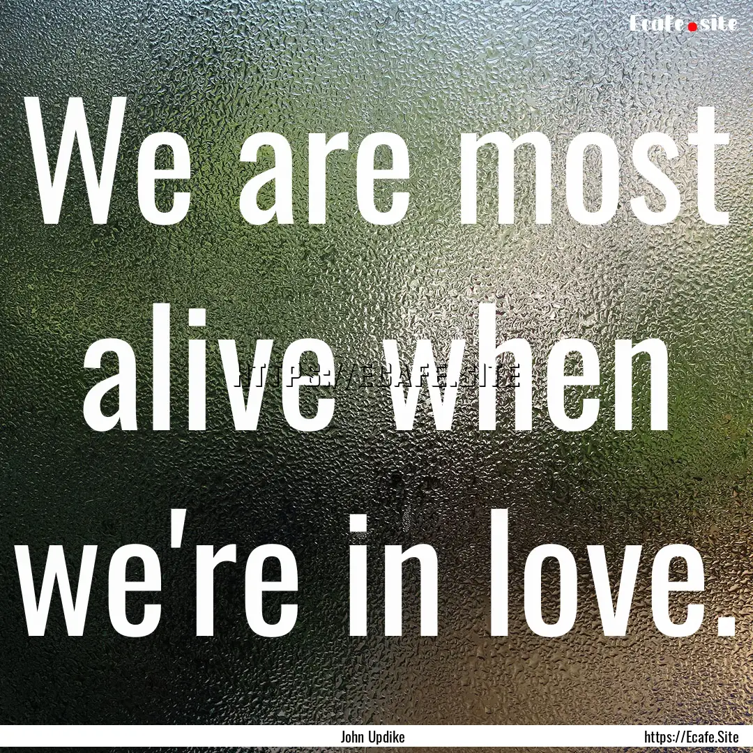 We are most alive when we're in love. : Quote by John Updike