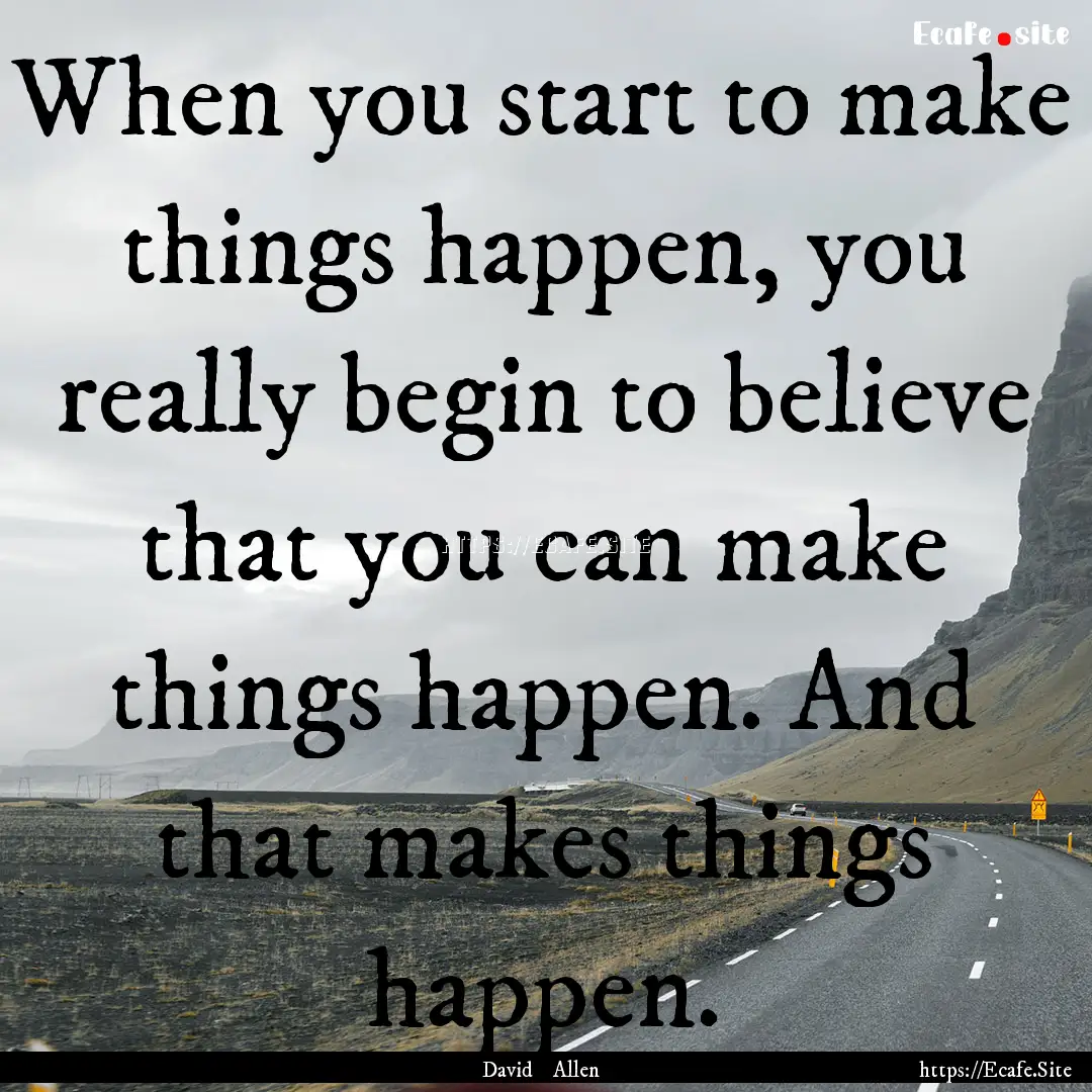 When you start to make things happen, you.... : Quote by David Allen