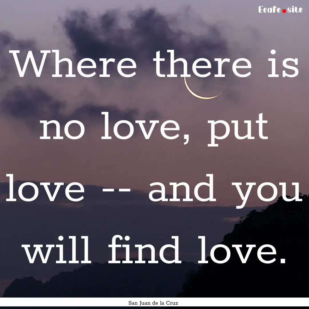 Where there is no love, put love -- and you.... : Quote by San Juan de la Cruz