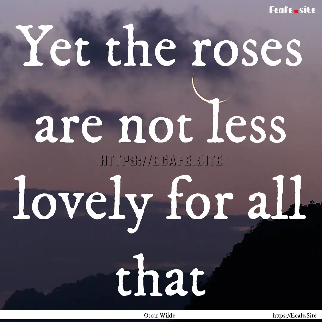 Yet the roses are not less lovely for all.... : Quote by Oscar Wilde