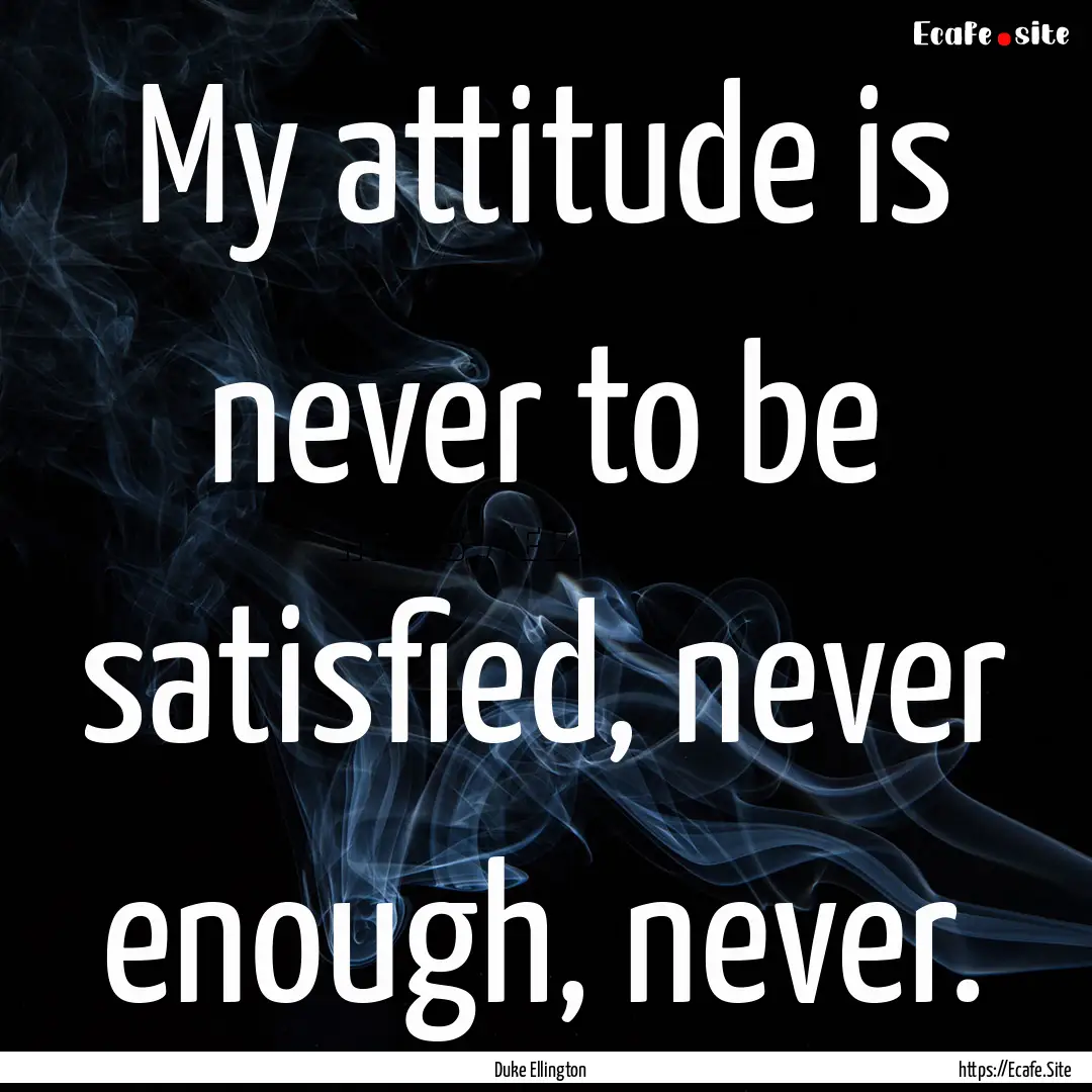 My attitude is never to be satisfied, never.... : Quote by Duke Ellington