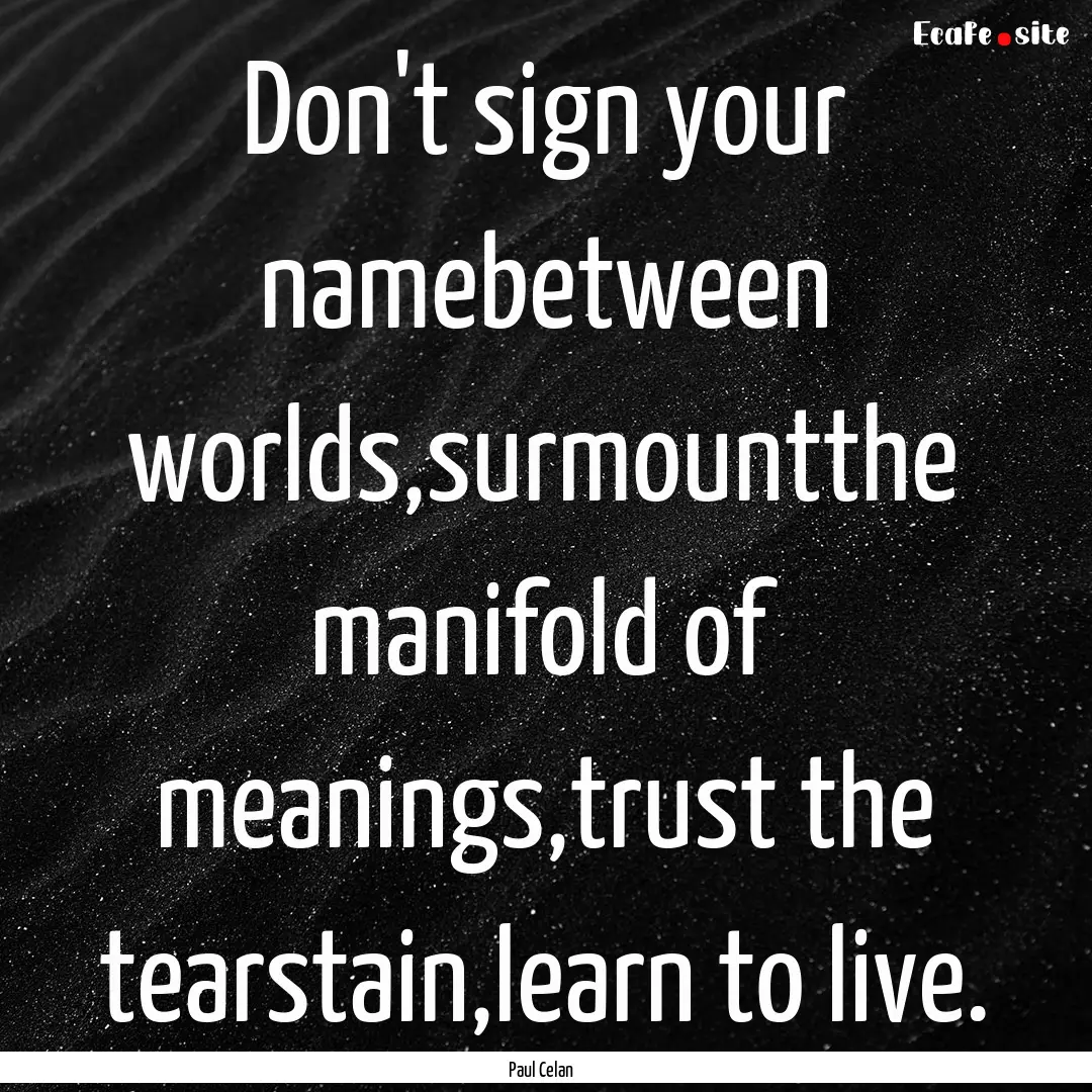 Don't sign your namebetween worlds,surmountthe.... : Quote by Paul Celan