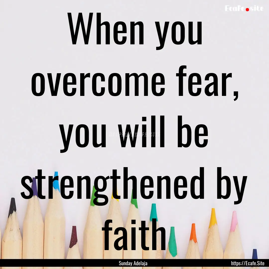 When you overcome fear, you will be strengthened.... : Quote by Sunday Adelaja