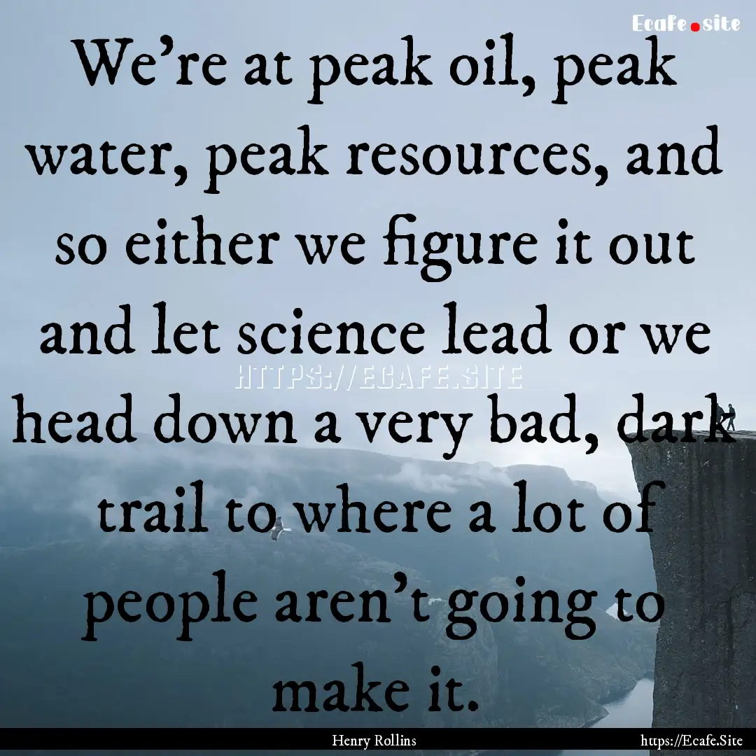 We're at peak oil, peak water, peak resources,.... : Quote by Henry Rollins