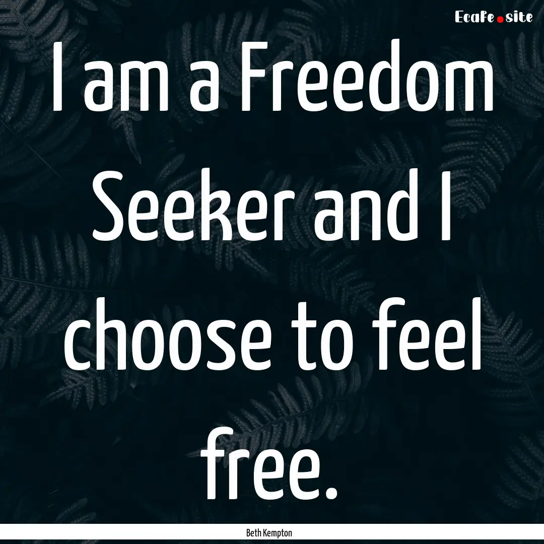 I am a Freedom Seeker and I choose to feel.... : Quote by Beth Kempton