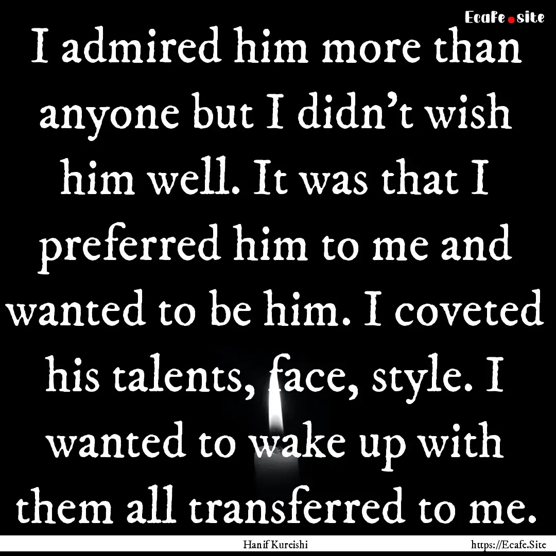 I admired him more than anyone but I didn't.... : Quote by Hanif Kureishi