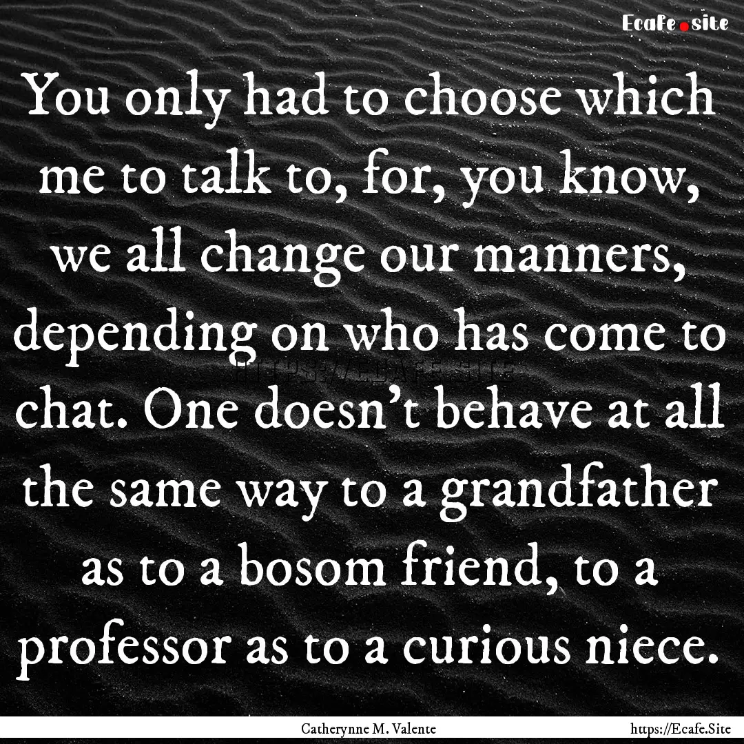 You only had to choose which me to talk to,.... : Quote by Catherynne M. Valente