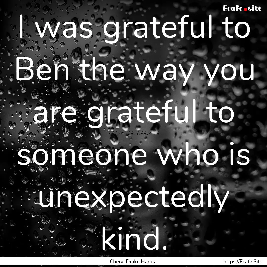 I was grateful to Ben the way you are grateful.... : Quote by Cheryl Drake Harris