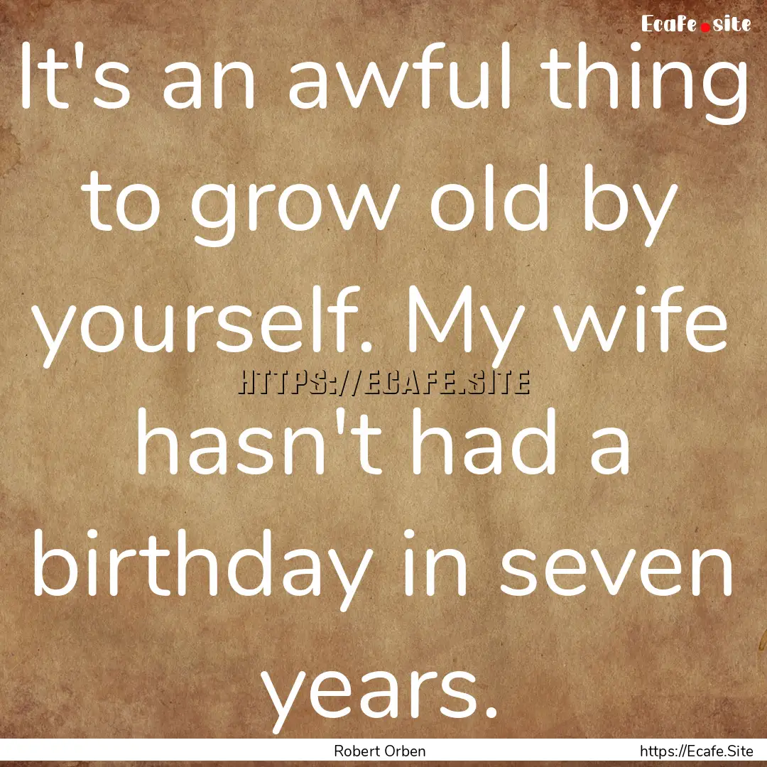 It's an awful thing to grow old by yourself..... : Quote by Robert Orben