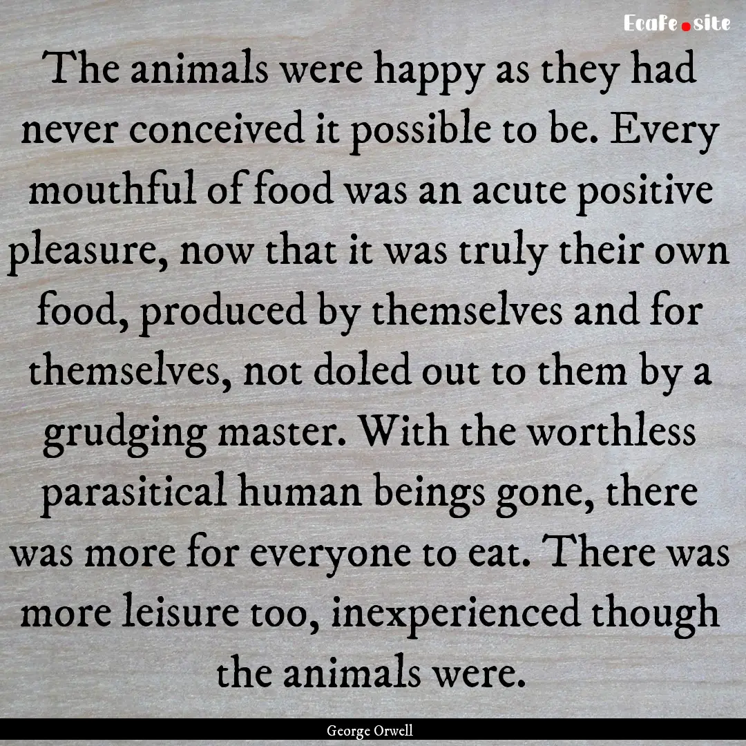 The animals were happy as they had never.... : Quote by George Orwell