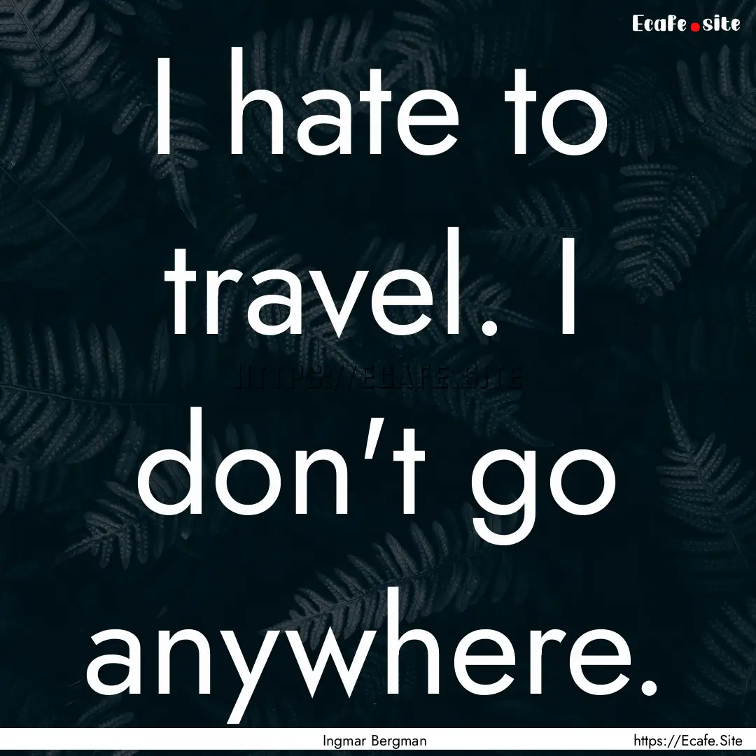 I hate to travel. I don't go anywhere. : Quote by Ingmar Bergman