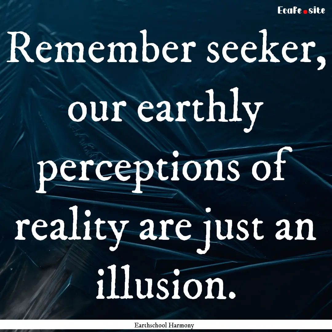 Remember seeker, our earthly perceptions.... : Quote by Earthschool Harmony