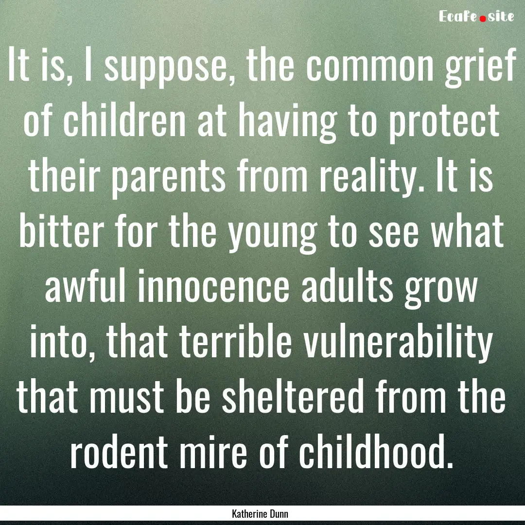 It is, I suppose, the common grief of children.... : Quote by Katherine Dunn