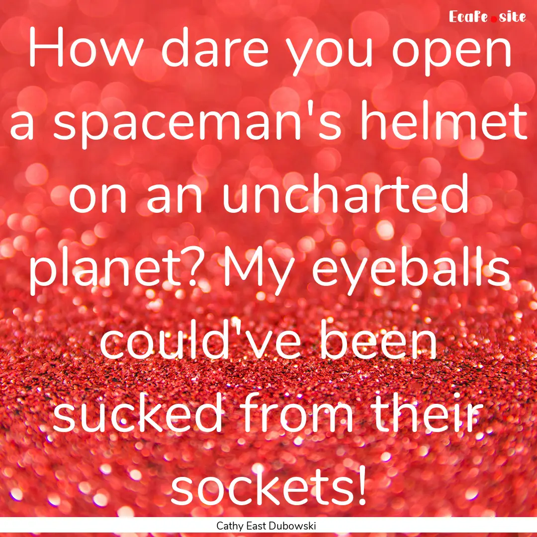 How dare you open a spaceman's helmet on.... : Quote by Cathy East Dubowski