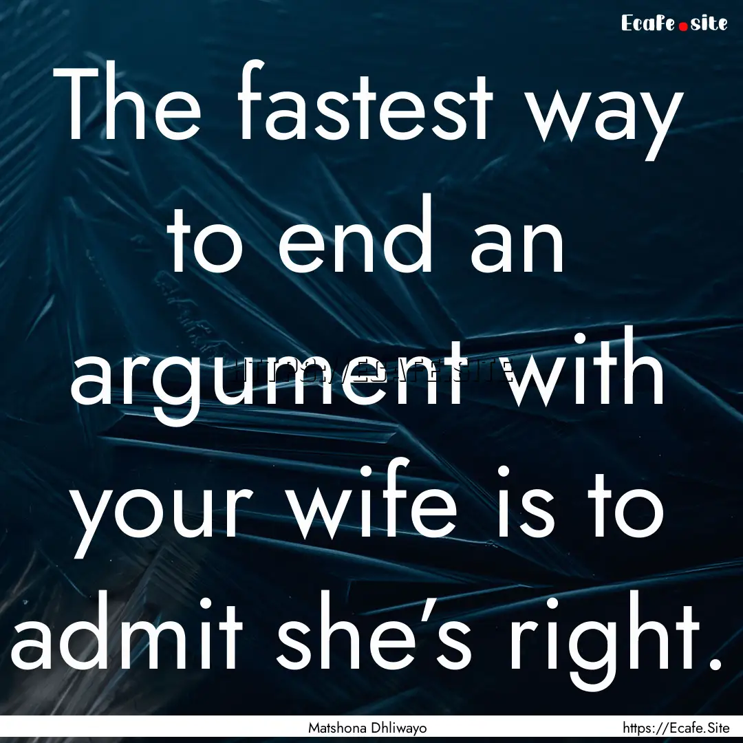 The fastest way to end an argument with your.... : Quote by Matshona Dhliwayo