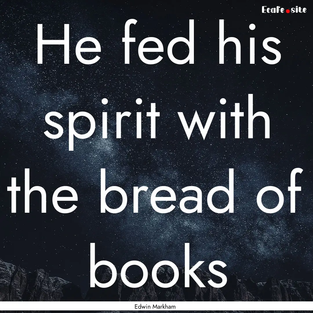 He fed his spirit with the bread of books.... : Quote by Edwin Markham