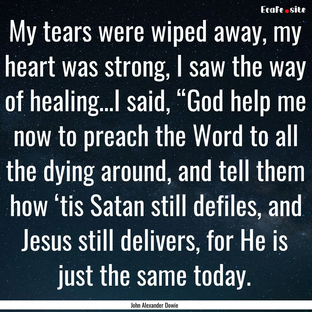 My tears were wiped away, my heart was strong,.... : Quote by John Alexander Dowie