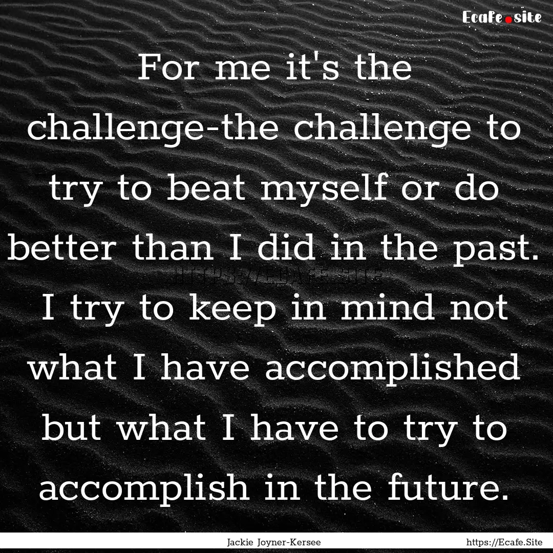 For me it's the challenge-the challenge to.... : Quote by Jackie Joyner-Kersee