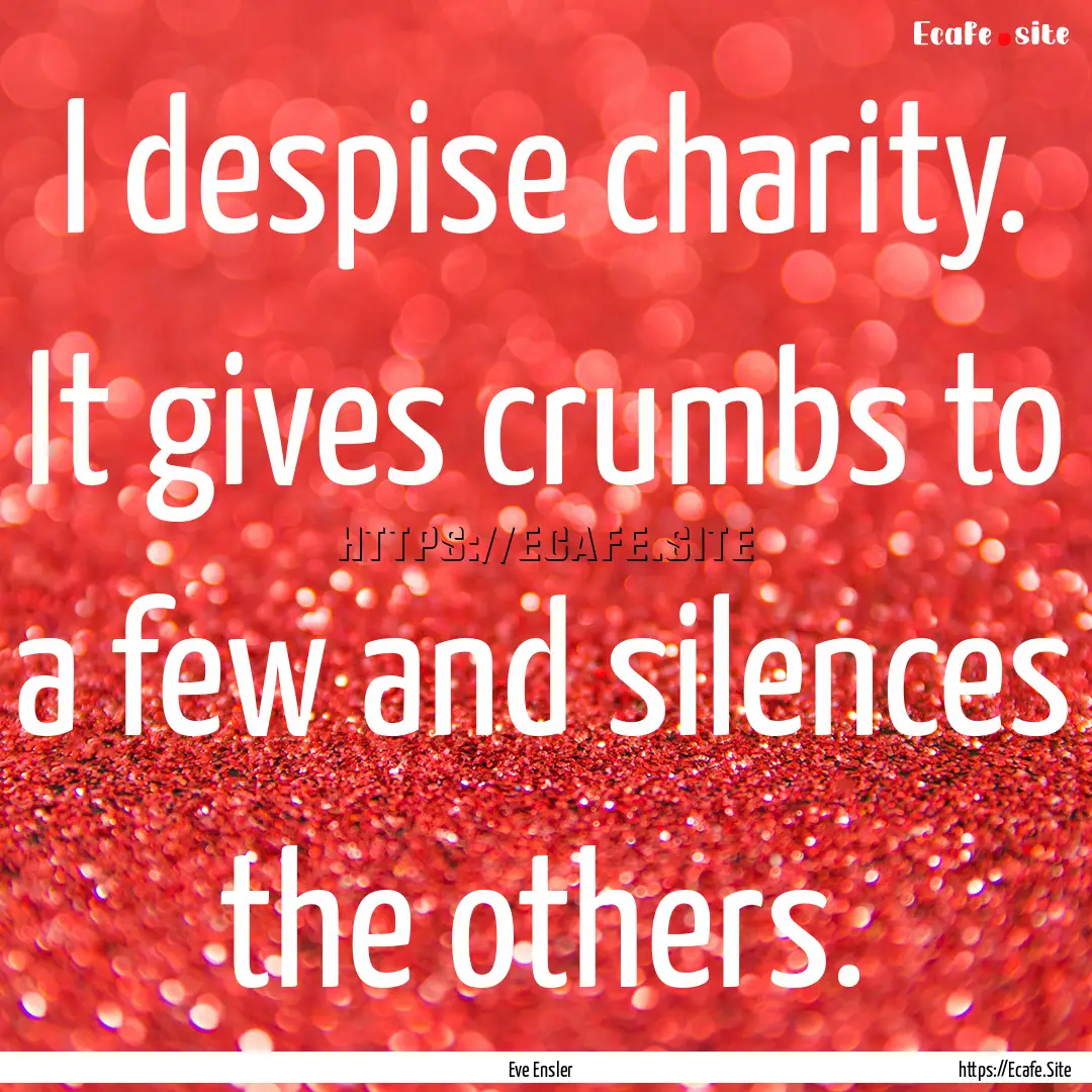 I despise charity. It gives crumbs to a few.... : Quote by Eve Ensler