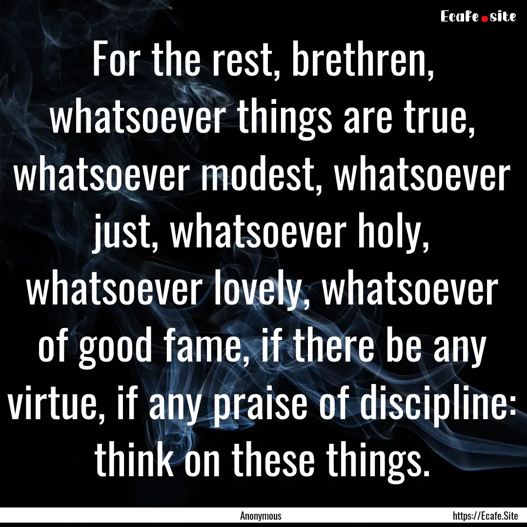 For the rest, brethren, whatsoever things.... : Quote by Anonymous